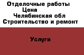 Отделочные работы › Цена ­ 1 000 - Челябинская обл. Строительство и ремонт » Услуги   . Челябинская обл.